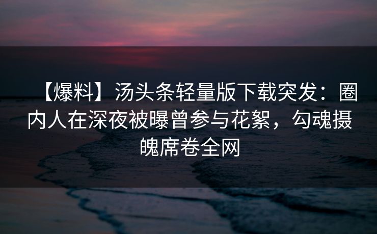 【爆料】汤头条轻量版下载突发：圈内人在深夜被曝曾参与花絮，勾魂摄魄席卷全网