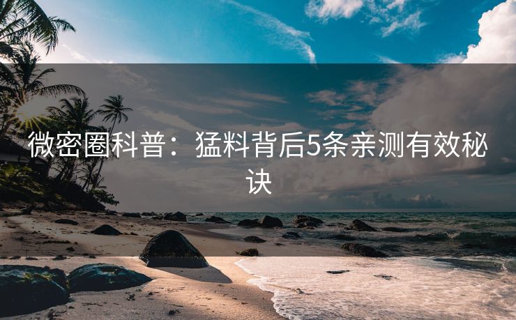 微密圈科普:猛料背后5条亲测有效秘诀 微密圈科普:猛料背后5条亲测有效秘诀