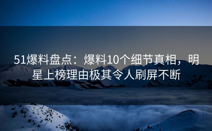 51爆料盘点：爆料10个细节真相，明星上榜理由极其令人刷屏不断