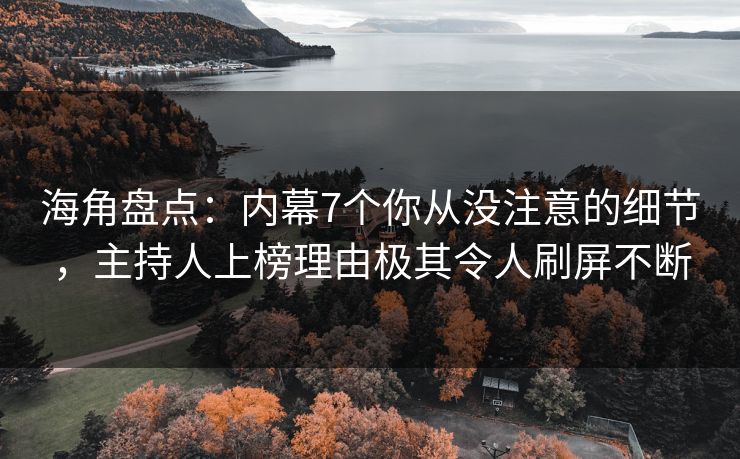 海角盘点：内幕7个你从没注意的细节，主持人上榜理由极其令人刷屏不断