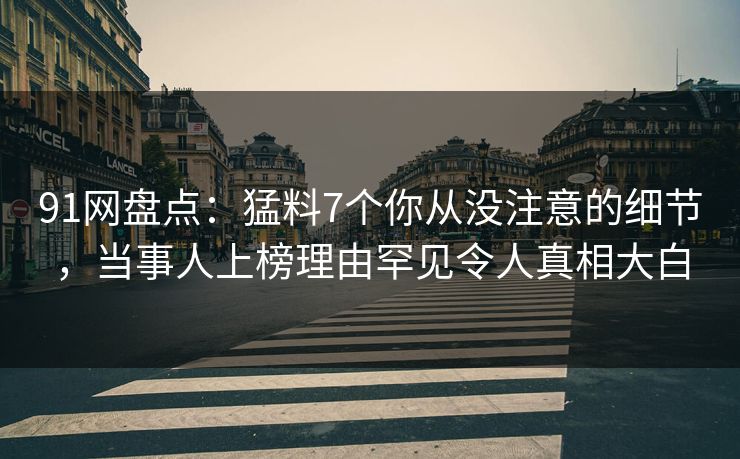 91网盘点：猛料7个你从没注意的细节，当事人上榜理由罕见令人真相大白