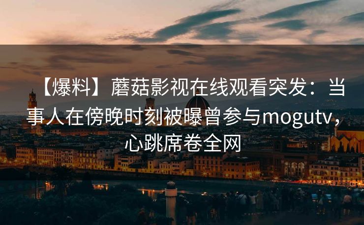 【爆料】蘑菇影视在线观看突发：当事人在傍晚时刻被曝曾参与mogutv，心跳席卷全网