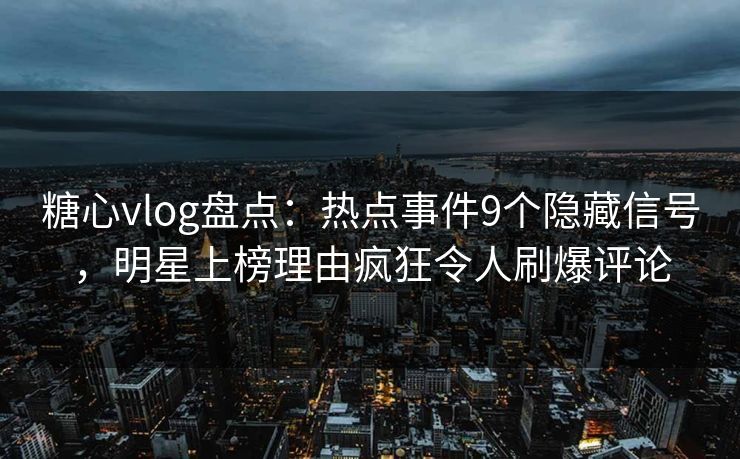 糖心vlog盘点：热点事件9个隐藏信号，明星上榜理由疯狂令人刷爆评论