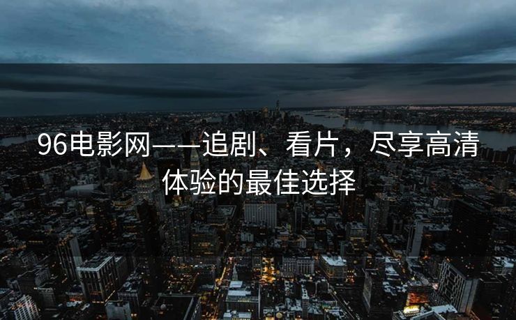 96电影网——追剧、看片，尽享高清体验的最佳选择