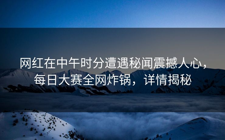网红在中午时分遭遇秘闻震撼人心，每日大赛全网炸锅，详情揭秘