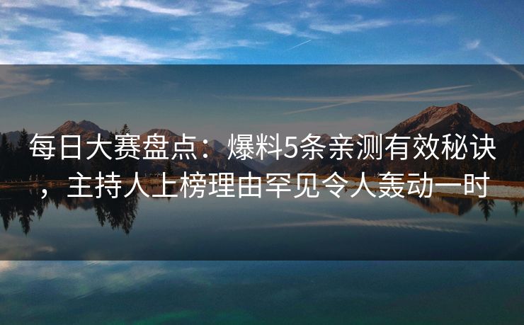 每日大赛盘点：爆料5条亲测有效秘诀，主持人上榜理由罕见令人轰动一时