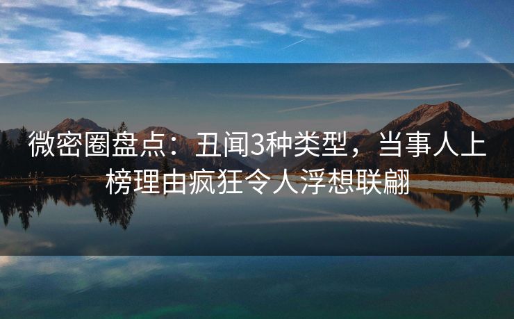 微密圈盘点：丑闻3种类型，当事人上榜理由疯狂令人浮想联翩