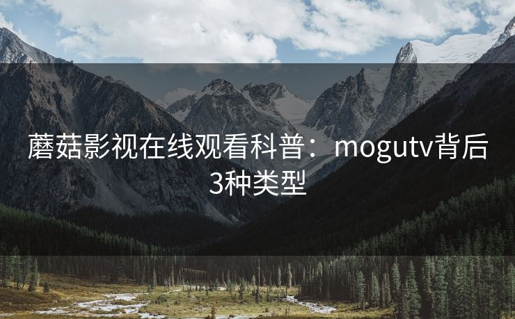 蘑菇影视在线观看科普：mogutv背后3种类型
