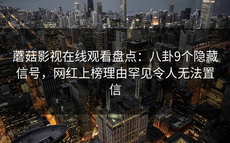 蘑菇影视在线观看盘点：八卦9个隐藏信号，网红上榜理由罕见令人无法置信