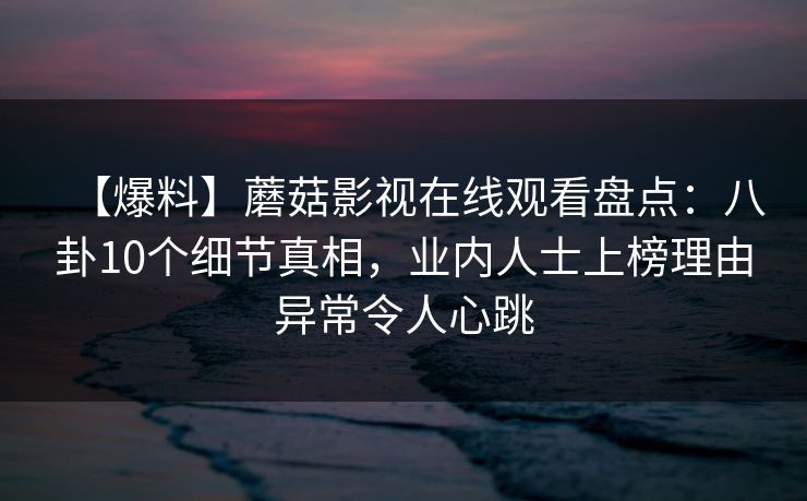 【爆料】蘑菇影视在线观看盘点：八卦10个细节真相，业内人士上榜理由异常令人心跳