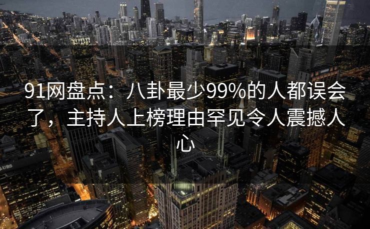 91网盘点：八卦最少99%的人都误会了，主持人上榜理由罕见令人震撼人心