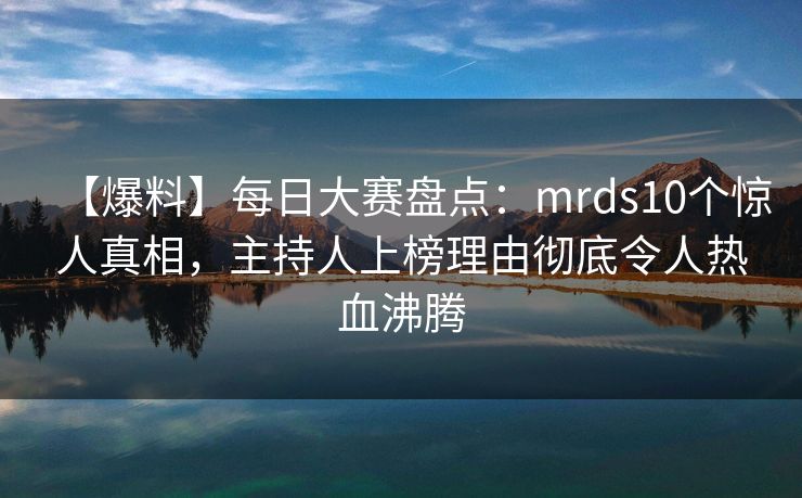 【爆料】每日大赛盘点：mrds10个惊人真相，主持人上榜理由彻底令人热血沸腾