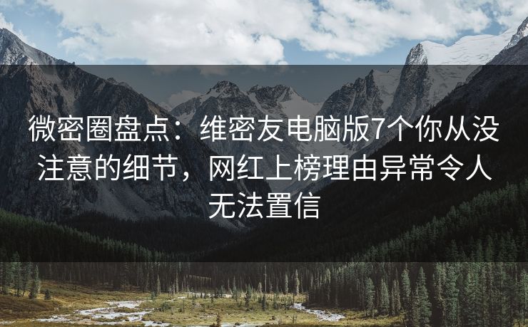 微密圈盘点：维密友电脑版7个你从没注意的细节，网红上榜理由异常令人无法置信