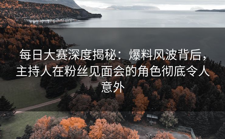 每日大赛深度揭秘：爆料风波背后，主持人在粉丝见面会的角色彻底令人意外