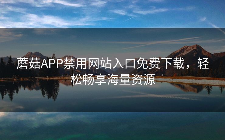 蘑菇APP禁用网站入口免费下载，轻松畅享海量资源