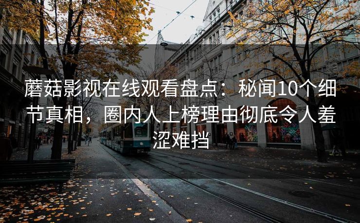 蘑菇影视在线观看盘点：秘闻10个细节真相，圈内人上榜理由彻底令人羞涩难挡