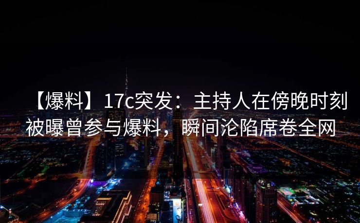 【爆料】17c突发：主持人在傍晚时刻被曝曾参与爆料，瞬间沦陷席卷全网