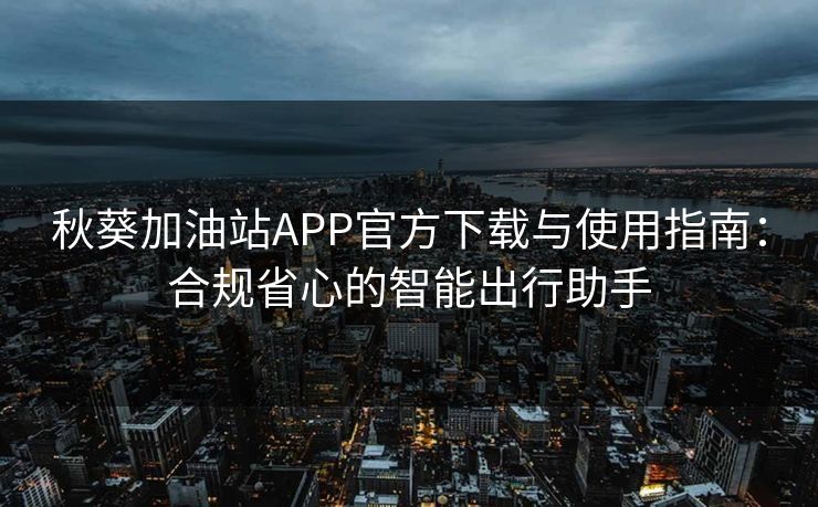 秋葵加油站APP官方下载与使用指南：合规省心的智能出行助手