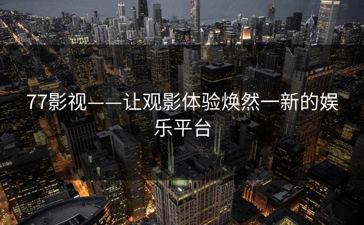 77影视——让观影体验焕然一新的娱乐平台