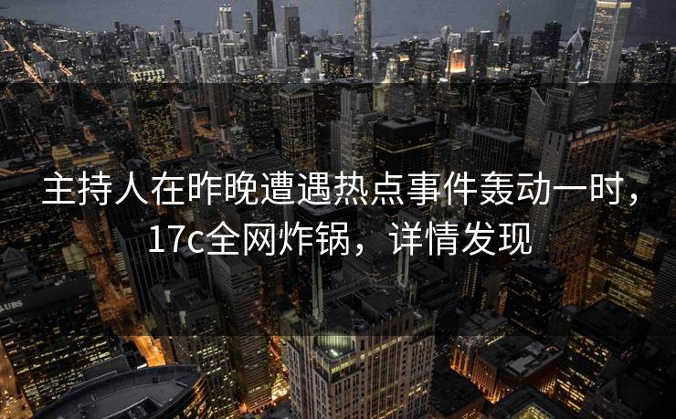 主持人在昨晚遭遇热点事件轰动一时，17c全网炸锅，详情发现