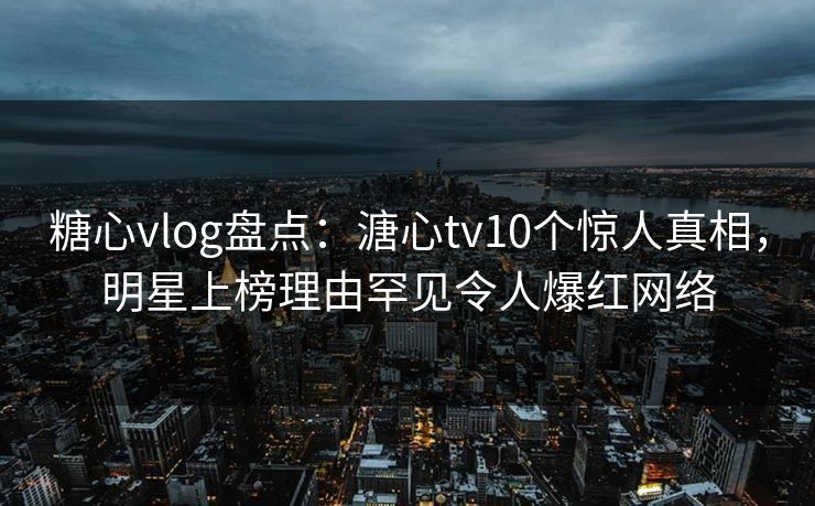 糖心vlog盘点：溏心tv10个惊人真相，明星上榜理由罕见令人爆红网络