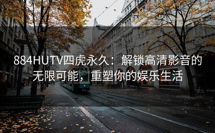 884HUTV四虎永久：解锁高清影音的无限可能，重塑你的娱乐生活
