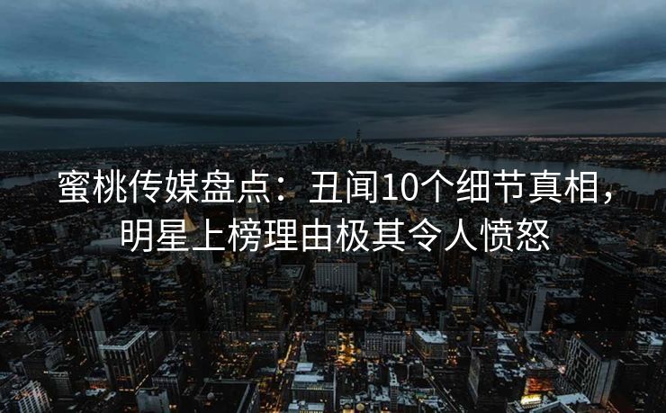 蜜桃传媒盘点：丑闻10个细节真相，明星上榜理由极其令人愤怒