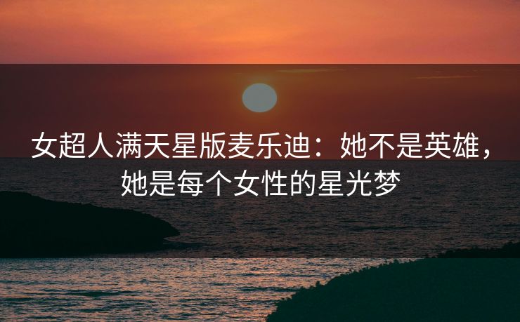 女超人满天星版麦乐迪:她不是英雄,她是每个女性的星光梦 女超人满天星版麦乐迪:她不是英雄,她是每个女性的星光梦