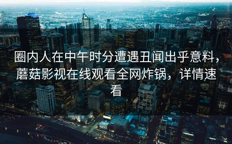 圈内人在中午时分遭遇丑闻出乎意料，蘑菇影视在线观看全网炸锅，详情速看