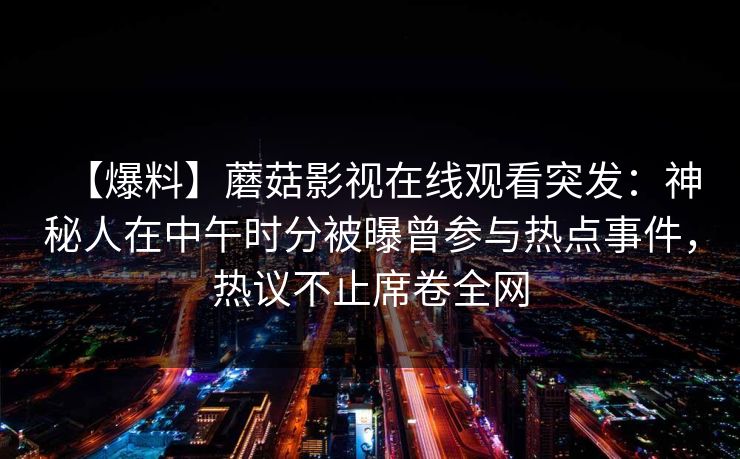 【爆料】蘑菇影视在线观看突发：神秘人在中午时分被曝曾参与热点事件，热议不止席卷全网