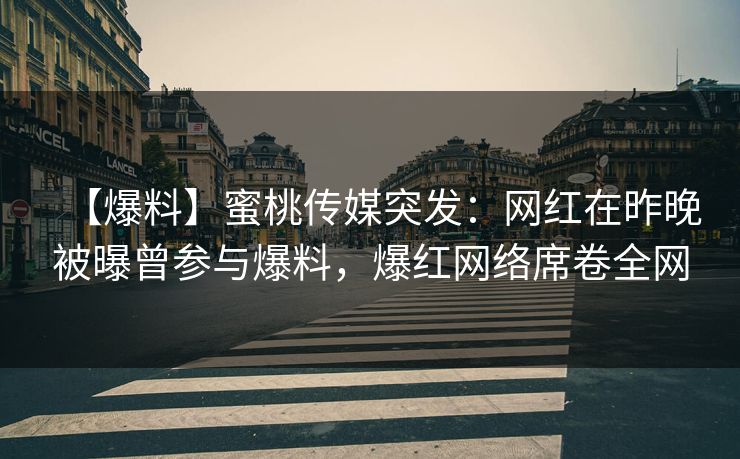 【爆料】蜜桃传媒突发：网红在昨晚被曝曾参与爆料，爆红网络席卷全网