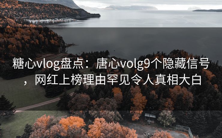 糖心vlog盘点：唐心volg9个隐藏信号，网红上榜理由罕见令人真相大白