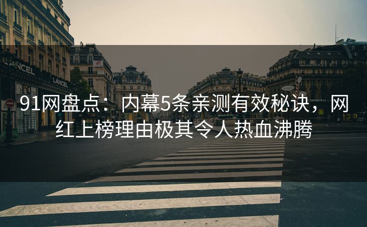 91网盘点：内幕5条亲测有效秘诀，网红上榜理由极其令人热血沸腾