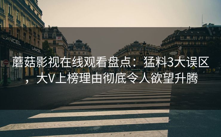 蘑菇影视在线观看盘点：猛料3大误区，大V上榜理由彻底令人欲望升腾