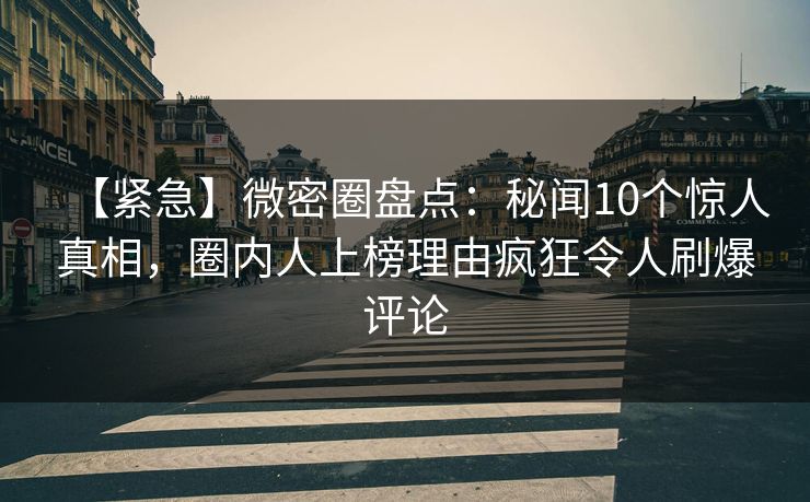 【紧急】微密圈盘点:秘闻10个惊人真相,圈内人上榜理由疯狂令人刷爆评论 【紧急】微密圈盘点:秘闻10个惊人真相,圈内人上榜理由疯狂令人刷爆评论