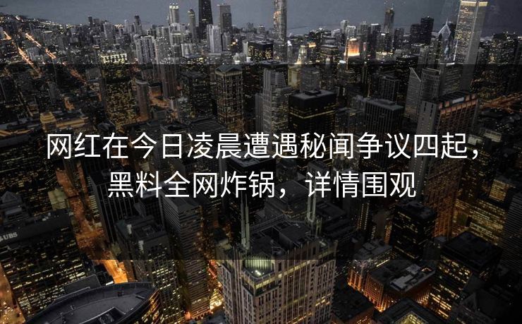 网红在今日凌晨遭遇秘闻争议四起,黑料全网炸锅,详情围观 网红在今日凌晨遭遇秘闻争议四起,黑料全网炸锅,详情围观