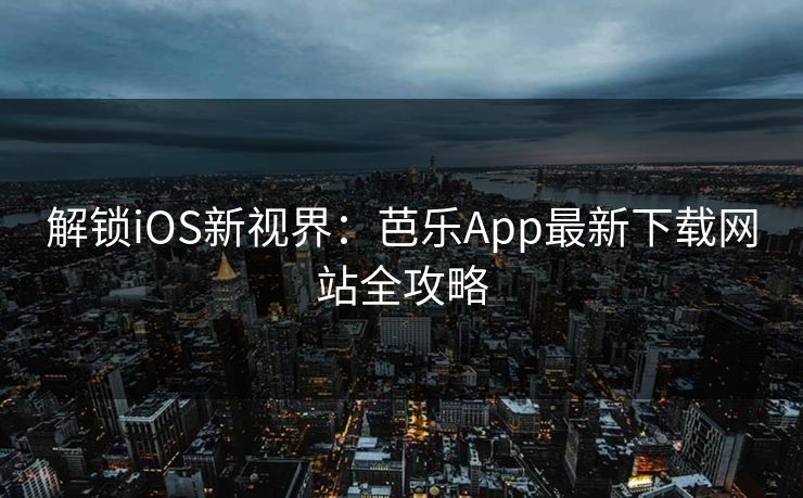解锁iOS新视界:芭乐App最新下载网站全攻略 解锁iOS新视界:芭乐App最新下载网站全攻略