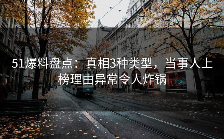 51爆料盘点:真相3种类型,当事人上榜理由异常令人炸锅 51爆料盘点:真相3种类型,当事人上榜理由异常令人炸锅