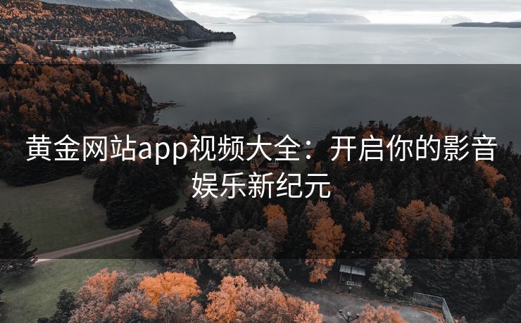 黄金网站app视频大全:开启你的影音娱乐新纪元 黄金网站app视频大全:开启你的影音娱乐新纪元