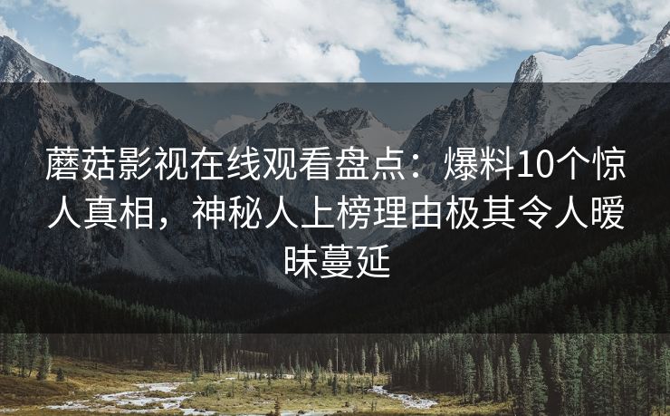 蘑菇影视在线观看盘点:爆料10个惊人真相,神秘人上榜理由极其令人暧昧蔓延 蘑菇影视在线观看盘点:爆料10个惊人真相,神秘人上榜理由极其令人暧昧蔓延