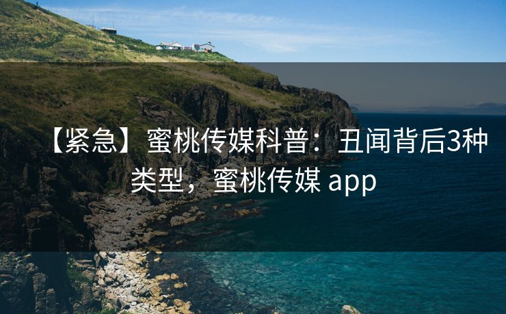 【紧急】蜜桃传媒科普：丑闻背后3种类型，蜜桃传媒 app