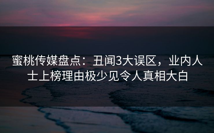 蜜桃传媒盘点:丑闻3大误区,业内人士上榜理由极少见令人真相大白 蜜桃传媒盘点:丑闻3大误区,业内人士上榜理由极少见令人真相大白