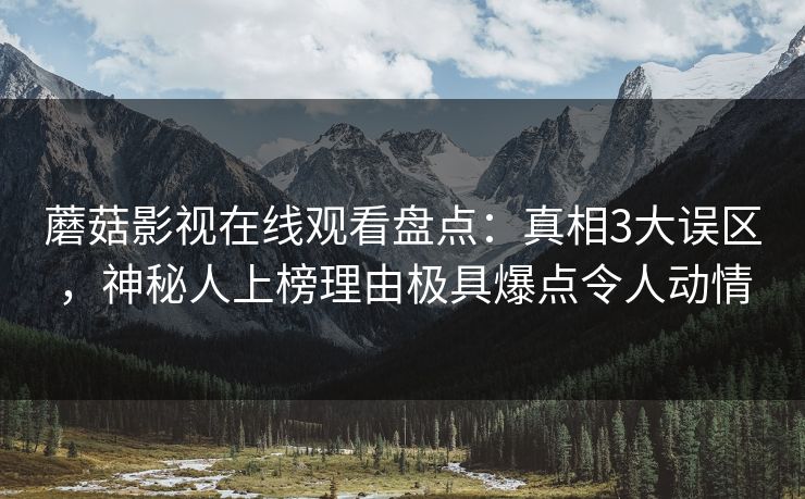 蘑菇影视在线观看盘点：真相3大误区，神秘人上榜理由极具爆点令人动情