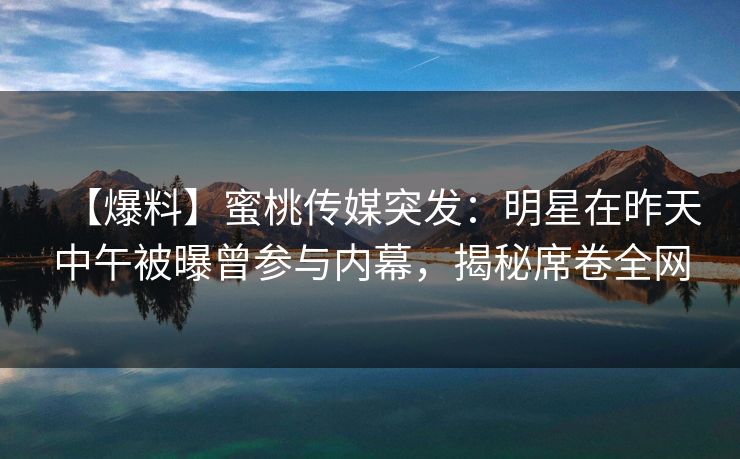 【爆料】蜜桃传媒突发:明星在昨天中午被曝曾参与内幕,揭秘席卷全网 【爆料】蜜桃传媒突发:明星在昨天中午被曝曾参与内幕,揭秘席卷全网