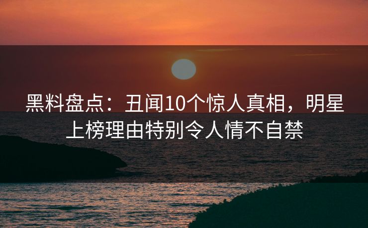 黑料盘点:丑闻10个惊人真相,明星上榜理由特别令人情不自禁 黑料盘点:丑闻10个惊人真相,明星上榜理由特别令人情不自禁
