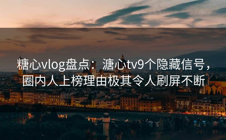 糖心vlog盘点:溏心tv9个隐藏信号,圈内人上榜理由极其令人刷屏不断 糖心vlog盘点:溏心tv9个隐藏信号,圈内人上榜理由极其令人刷屏不断