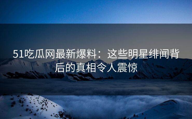 51吃瓜网最新爆料:这些明星绯闻背后的真相令人震惊 51吃瓜网最新爆料:这些明星绯闻背后的真相令人震惊