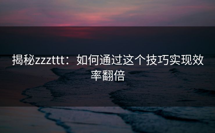 揭秘zzzttt:如何通过这个技巧实现效率翻倍 揭秘zzzttt:如何通过这个技巧实现效率翻倍