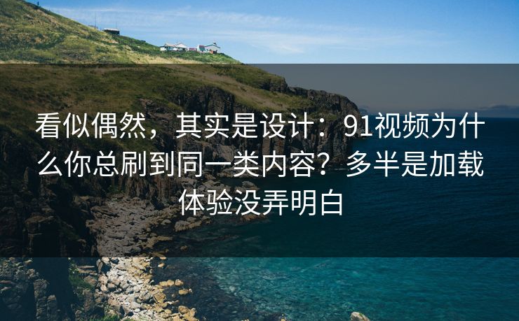 看似偶然,其实是设计:91视频为什么你总刷到同一类内容?多半是加载体验没弄明白 看似偶然,其实是设计:91视频为什么你总刷到同一类内容?多半是加载体验没弄明白