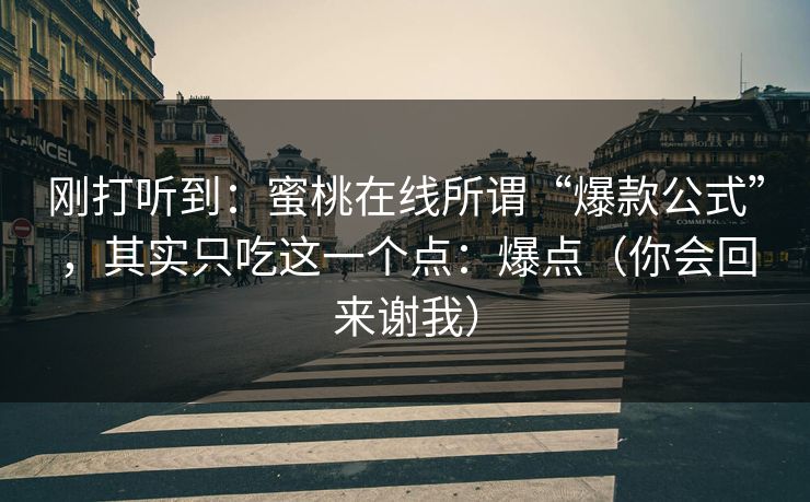 刚打听到：蜜桃在线所谓“爆款公式”，其实只吃这一个点：爆点（你会回来谢我）